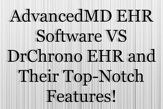 AdvancedMD EHR Software VS DrChrono EHR and Their Top-Notch Features!