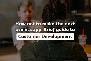 How not to make the next useless app. A brief guide to Customer Development