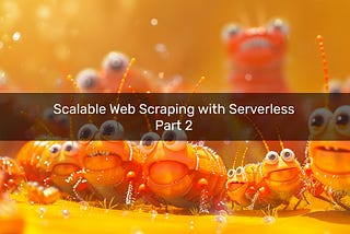 Scalable Web Scraping with Serverless — Part 2