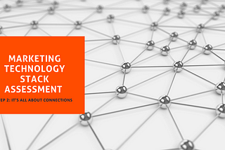 Marketing Technology Stack Assessment — Step 2: It’s All About Connections