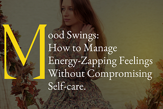 Mood Swings: How To Manage Energy Zapping Feelings Without Compromising Self-care.