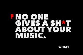 NO ONE GIVES A SH*T ABOUT YOUR MUSIC.