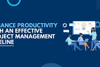 Enhance Productivity with an Effective Project Management Timeline