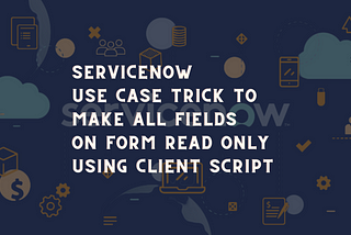 ServiceNow use case Make all fields Read-only using Client Script | ServiceNow tips and tricks