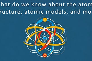 What do we know about the atom? Structure, atomic models, and more