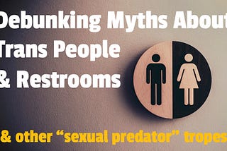 thumbnail for my my new video. the background image is of male & female restroom insignia. the text (which is the title of the video) reads: “Debunking Myths About Trans People & Restrooms (& other “sexual predator” tropes)”
