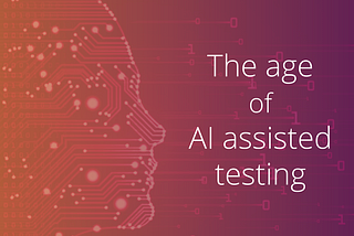 The age of AI assisted testing