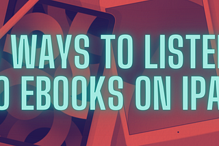 5 Ways to Listen to E-Books or Articles on iPad and Finish Them Twice as Fast
