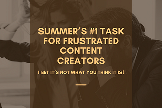 Summer’s #1 Task for Frustrated Content Creators