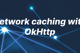 Increase performance of your app by caching API calls using OkHttp