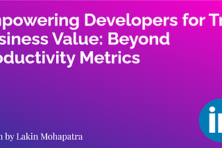 Empowering Developers for True Business Value: Beyond Productivity Metrics