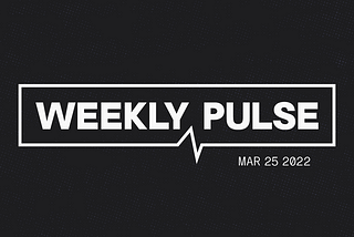 Weekly Pulse: March 25, 2022