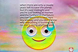 A manically smiling a sweating emoji sits in front of a static filled rainbow hued screen, a small red clock is in bottom right corner. The text reads “where there are only a couple of years left to save the planet but it’s after midnight and you’re just looking at memes and the furthest in the future you can focus on is next rent day anyway and you don’t know why everything is burning and no one is doing anything and” #metaverse #digitalax #digifizzy #vr #fashion #web3 #crypto