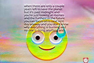 A manically smiling a sweating emoji sits in front of a static filled rainbow hued screen, a small red clock is in bottom right corner. The text reads “where there are only a couple of years left to save the planet but it’s after midnight and you’re just looking at memes and the furthest in the future you can focus on is next rent day anyway and you don’t know why everything is burning and no one is doing anything and” #metaverse #digitalax #digifizzy #vr #fashion #web3 #crypto