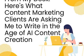 From My Desk: Here’s What Content Marketing Clients Are Asking Me to Write in the Age of AI Content…