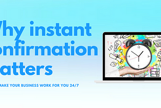 Why instant confirmation matters or how to make your business work for you 24/7