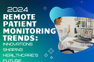 2024 Remote Patient Monitoring Trends: Innovations Shaping Healthcare’s Future