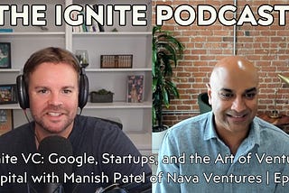 Ignite VC: Google, Startups, and the Art of Venture Capital with Manish Patel of Nava Ventures