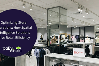 Optimizing Store Operations: How Spatial Intelligence Solutions Drive Retail Efficiency