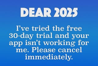 Dear 2025. I’ve tried the free 30-day trial and your app isn’t working for me. Please cancel immediately.