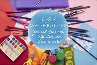 5 Best Water Bottles You And Your Kids Will Love For Back To School