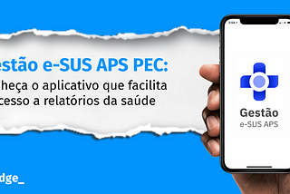 Gestão e-SUS APS PEC: conheça o aplicativo que facilita o acesso a relatórios da saúde