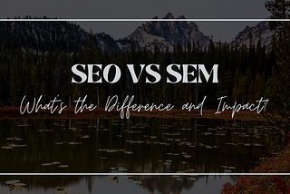 SEO vs SEM — What’s the Difference and Impact?