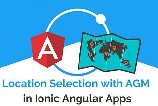 Complete Flow of Location selection in Agm maps based Ionic 5 Application