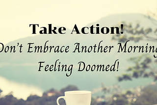 Take Action! Don’t Embrace Another Morning Feeling Doomed!
