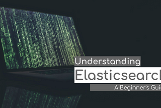 Understanding Elasticsearch: A Beginner’s Guide