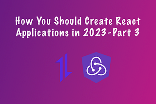 How You Should Create React Applications in 2023 — Part 3