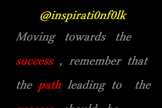 Moving towards the success, remember that the path leading to the success should be equally noble.