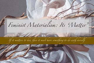 Feminist Materialism: Its “Matter”