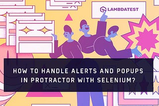 How To Handle Alerts And Popups In Protractor With Selenium?