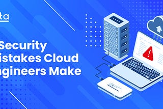 5 Security Mistakes Cloud Engineers Make in 2022