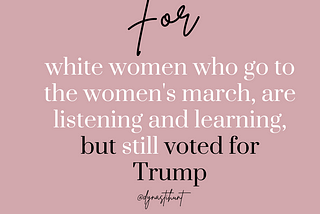 For White women who are listening and learning but still voted for Trump.