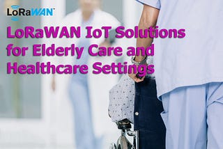 LoRaWAN IoT Solutions for Elderly Care and Healthcare Settings