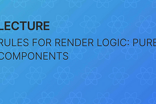 Rules for Render Logic: Pure Components