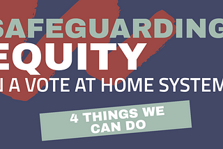 A blue background with white and green text which says: “Safeguarding Equity in a Vote at Home System, 4 things we can do.