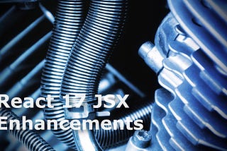 New JSX Enhancements in React 17