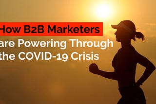 How B2B Marketers are Powering Through the COVID-19 Crisis