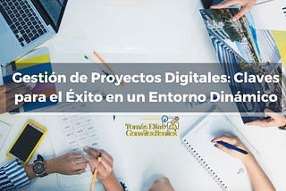 Gestión de Proyectos Digitales: Claves para el Éxito en un Entorno Dinámico