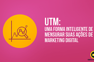 UTM: Uma forma inteligente de mensurar suas ações de Marketing Digital
