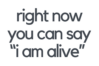 Right Now You can Say, “I am Alive.”