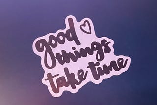 Good things take time.