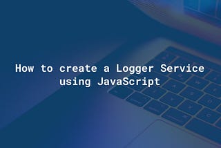 How to Create a Logger Service Using JavaScript