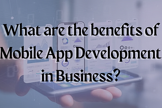 What are the benefits of Mobile App Development in Business?