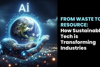 From Waste to Resource: How Sustainable Tech is Transforming Industries