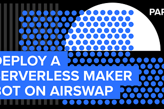 Deploy a Serverless Maker Bot on AirSwap (Part 2)