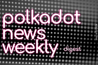 Polkadot Ecosystem Weekly Digest. May 6–12/2024